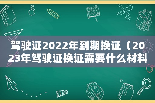 駕駛證2022年到期換證（2023年駕駛證換證需要什么材料）