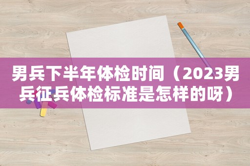 男兵下半年體檢時間（2023男兵征兵體檢標準是怎樣的呀）