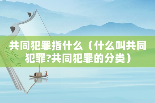 共同犯罪指什么（什么叫共同犯罪?共同犯罪的分類）