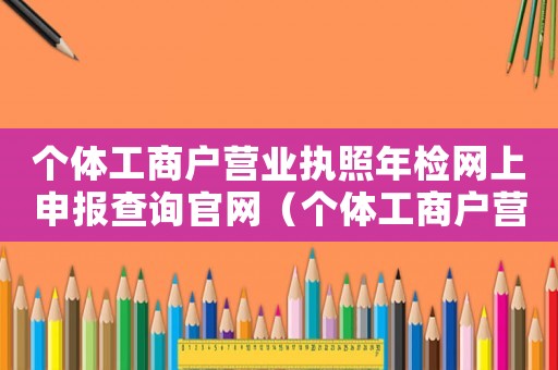 個體工商戶營業執照年檢網上申報查詢官網（個體工商戶營業執照年檢網上申報查詢）