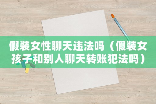 假裝女性聊天違法嗎（假裝女孩子和別人聊天轉(zhuǎn)賬犯法嗎）
