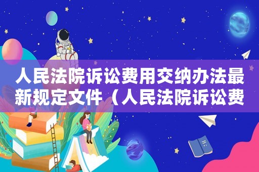 人民法院訴訟費用交納辦法最新規(guī)定文件（人民法院訴訟費用交納辦法最新規(guī)定）