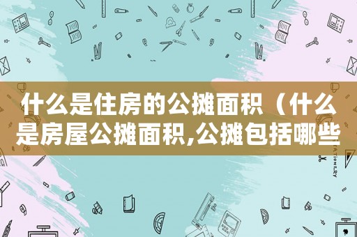 什么是住房的公攤面積（什么是房屋公攤面積,公攤包括哪些）