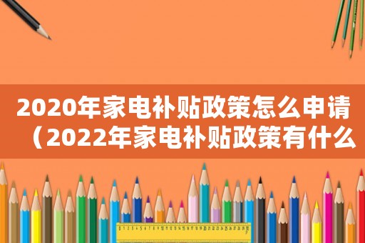2020年家電補貼政策怎么申請（2022年家電補貼政策有什么變化）