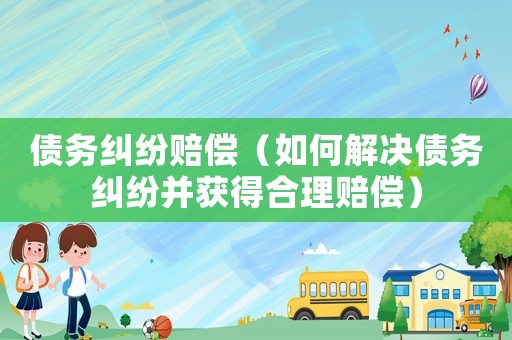 債務(wù)糾紛賠償（如何解決債務(wù)糾紛并獲得合理賠償）