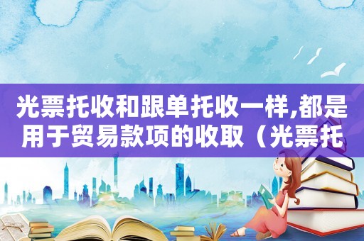 光票托收和跟單托收一樣,都是用于貿易款項的收取（光票托收和跟單托收一樣,都是用于）