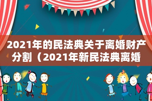 2021年的民法典關于離婚財產分割（2021年新民法典離婚財產分割）