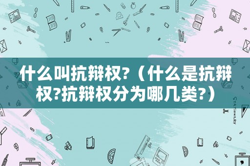 什么叫抗辯權?（什么是抗辯權?抗辯權分為哪幾類?）