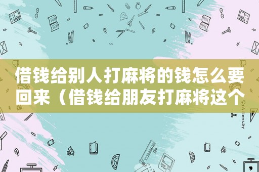 借錢給別人打麻將的錢怎么要回來（借錢給朋友打麻將這個錢要的回來嗎）