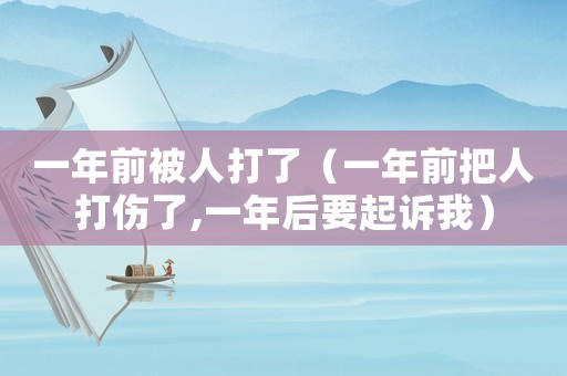 一年前被人打了（一年前把人打傷了,一年后要起訴我）