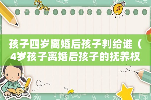 孩子四歲離婚后孩子判給誰（4歲孩子離婚后孩子的撫養權歸誰）