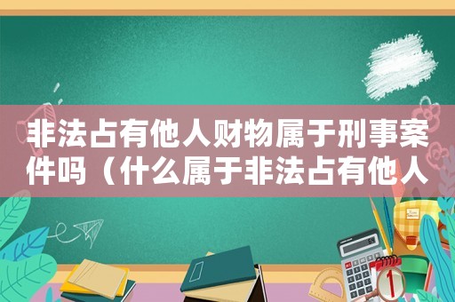 非法占有他人財物屬于刑事案件嗎（什么屬于非法占有他人財物怎么定罪）