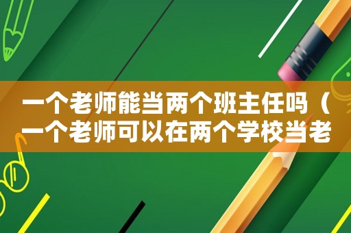 一個老師能當兩個班主任嗎（一個老師可以在兩個學校當老師嗎?）