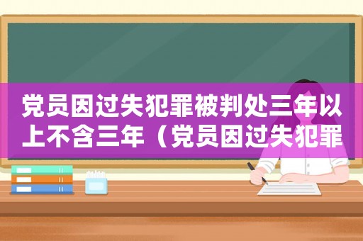 黨員因過失犯罪被判處三年以上不含三年（黨員因過失犯罪一般應當開除黨籍）