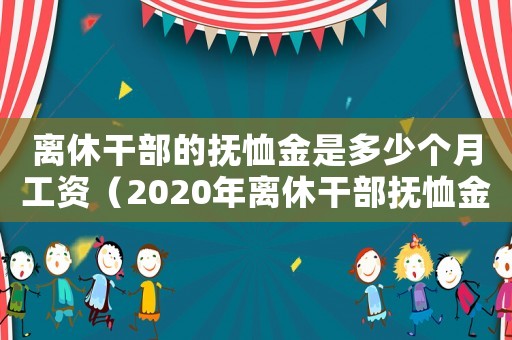 離休干部的撫恤金是多少個月工資（2020年離休干部撫恤金費標準）