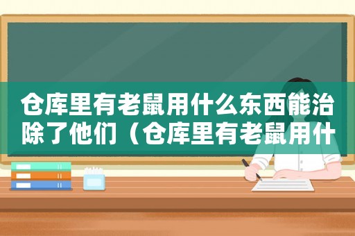 倉庫里有老鼠用什么東西能治除了他們（倉庫里有老鼠用什么東西能治除了他）