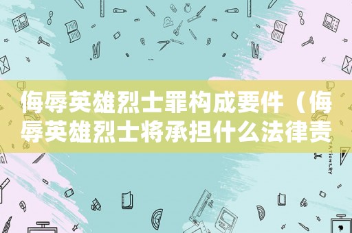 侮辱英雄烈士罪構成要件（侮辱英雄烈士將承擔什么法律責任?）