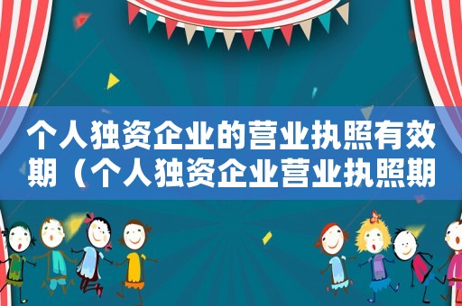個人獨資企業的營業執照有效期（個人獨資企業營業執照期限多久合適）