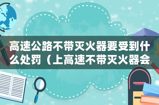 高速公路不帶滅火器要受到什么處罰（上高速不帶滅火器會被罰是真的嗎）