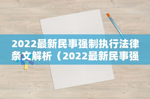 2022最新民事強(qiáng)制執(zhí)行法律條文解析（2022最新民事強(qiáng)制執(zhí)行法律條文）
