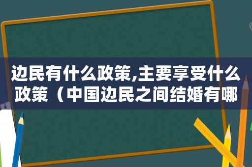 邊民有什么政策,主要享受什么政策（中國邊民之間結婚有哪些登記手續呢）