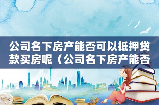 公司名下房產能否可以抵押貸款買房呢（公司名下房產能否可以抵押貸款買房）