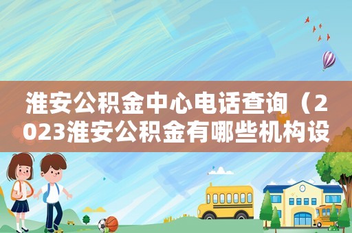 淮安公積金中心電話查詢（2023淮安公積金有哪些機構設置呢）
