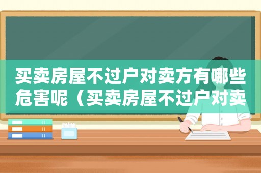 買賣房屋不過戶對賣方有哪些危害呢（買賣房屋不過戶對賣方有哪些危害）