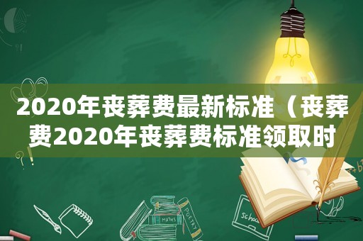 2020年喪葬費最新標準（喪葬費2020年喪葬費標準領取時間）
