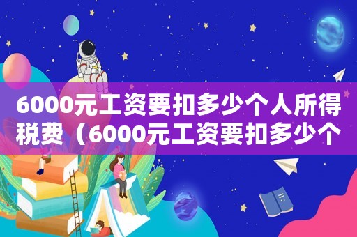 6000元工資要扣多少個人所得稅費（6000元工資要扣多少個人所得稅）