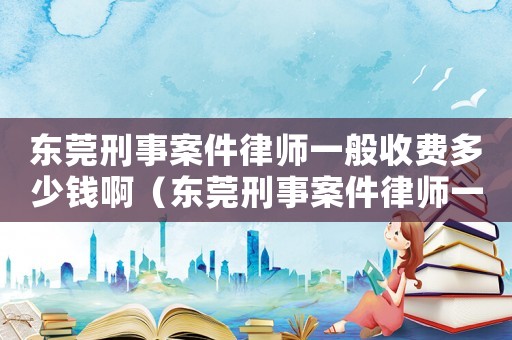 東莞刑事案件律師一般收費多少錢?。|莞刑事案件律師一般收費多少錢）