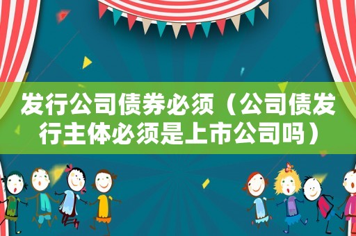 發行公司債券必須（公司債發行主體必須是上市公司嗎）