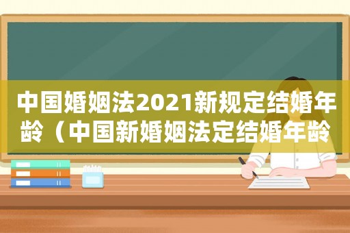 中國婚姻法2021新規定結婚年齡（中國新婚姻法定結婚年齡是多少歲以上）