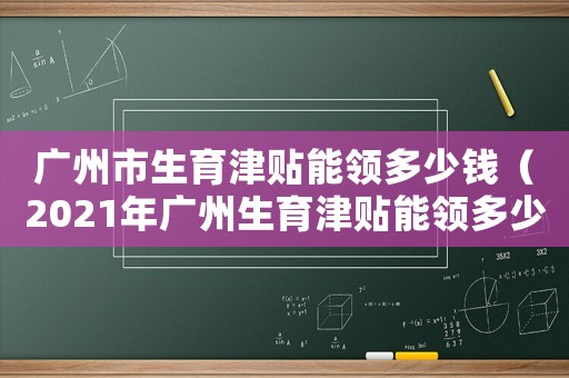 廣州市生育津貼能領(lǐng)多少錢（2021年廣州生育津貼能領(lǐng)多少錢）
