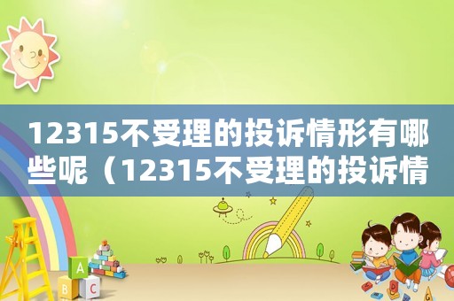 12315不受理的投訴情形有哪些呢（12315不受理的投訴情形有哪些）
