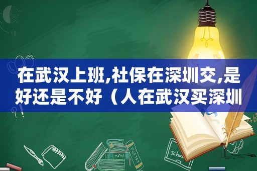 在武漢上班,社保在深圳交,是好還是不好（人在武漢買深圳的社保有什么弊端）