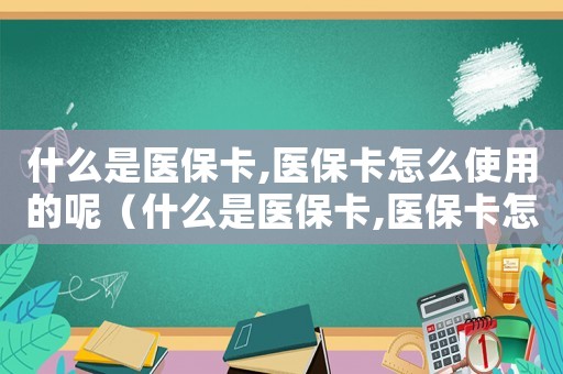 什么是醫(yī)保卡,醫(yī)保卡怎么使用的呢（什么是醫(yī)保卡,醫(yī)保卡怎么使用的）