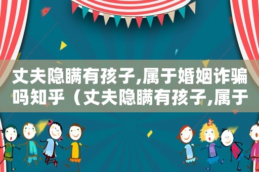 丈夫隱瞞有孩子,屬于婚姻詐騙嗎知乎（丈夫隱瞞有孩子,屬于婚姻詐騙嗎）