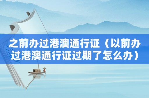 之前辦過港澳通行證（以前辦過港澳通行證過期了怎么辦）
