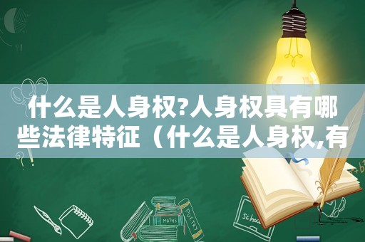 什么是人身權?人身權具有哪些法律特征（什么是人身權,有哪些內容和特征）
