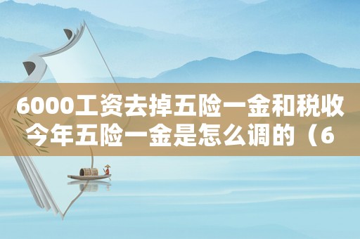 6000工資去掉五險一金和稅收今年五險一金是怎么調的（6000工資去掉五險一金和稅收）