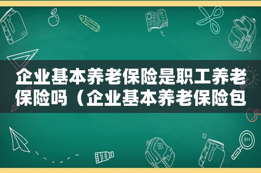 企業基本養老保險是職工養老保險嗎（企業基本養老保險包含醫療保險嗎）