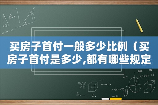 買房子首付一般多少比例（買房子首付是多少,都有哪些規定呢）