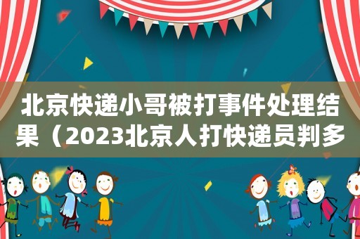 北京快遞小哥被打事件處理結果（2023北京人打快遞員判多少年徒刑）