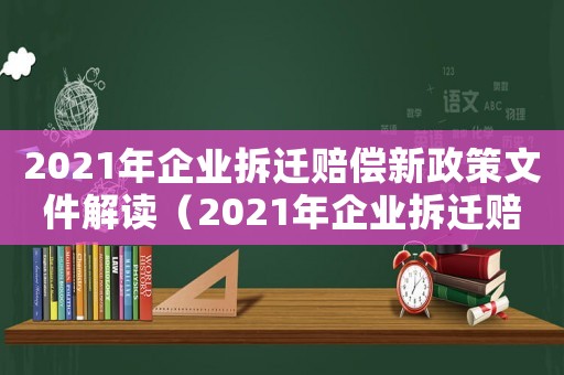 2021年企業拆遷賠償新政策文件解讀（2021年企業拆遷賠償新政策文件）
