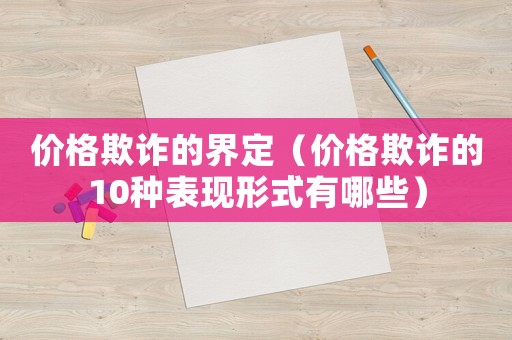價格欺詐的界定（價格欺詐的10種表現形式有哪些）