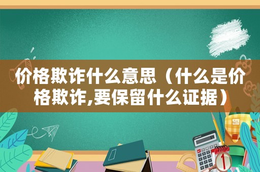 價格欺詐什么意思（什么是價格欺詐,要保留什么證據）