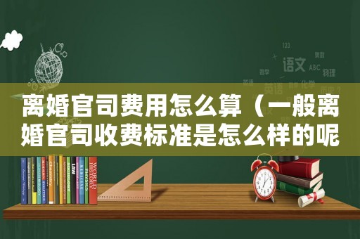 離婚官司費用怎么算（一般離婚官司收費標準是怎么樣的呢）
