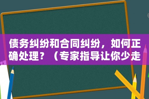 債務糾紛和合同糾紛，如何正確處理？（專家指導讓你少走彎路）