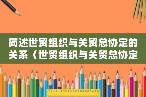 簡述世貿組織與關貿總協定的關系（世貿組織與關貿總協定相比,有何進步）